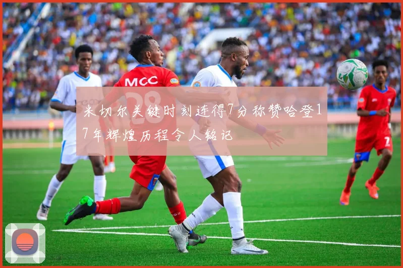 米切尔关键时刻连得7分称赞哈登17年辉煌历程令人铭记