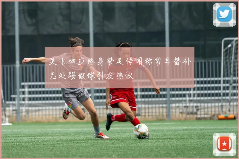 吴飞回应终身禁足传闻称常年替补无处踢假球引发热议