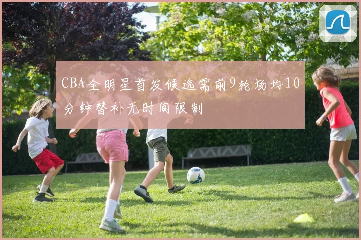 CBA全明星首发候选需前9轮场均10分钟替补无时间限制