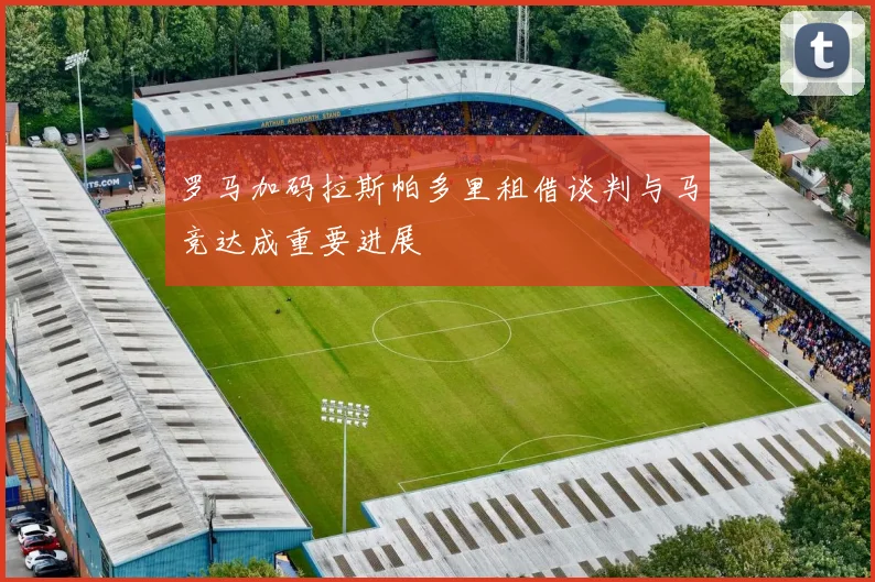 罗马加码拉斯帕多里租借谈判与马竞达成重要进展