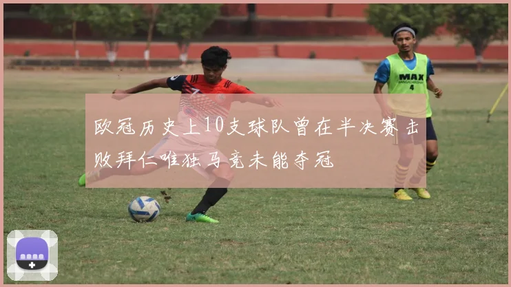 欧冠历史上10支球队曾在半决赛击败拜仁唯独马竞未能夺冠