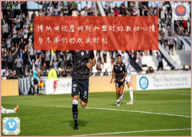 博纳回忆詹姆斯加盟时的激动心情与兄弟们的欢庆时刻