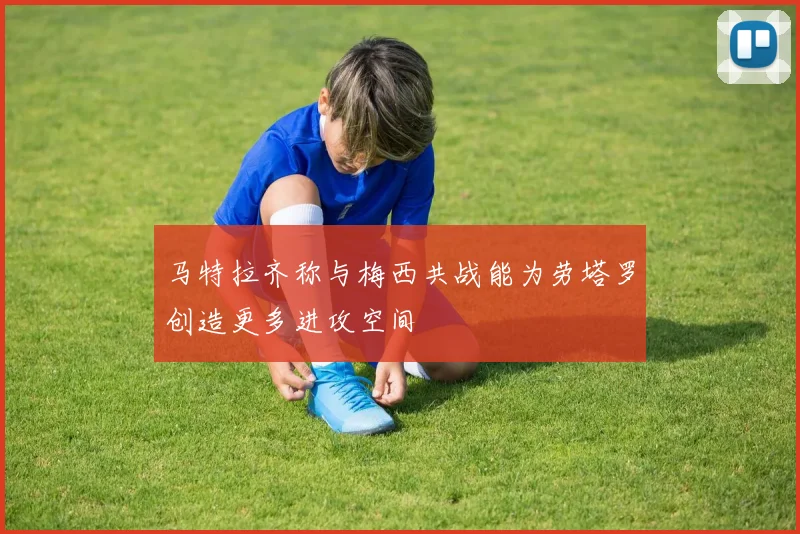 马特拉齐称与梅西共战能为劳塔罗创造更多进攻空间