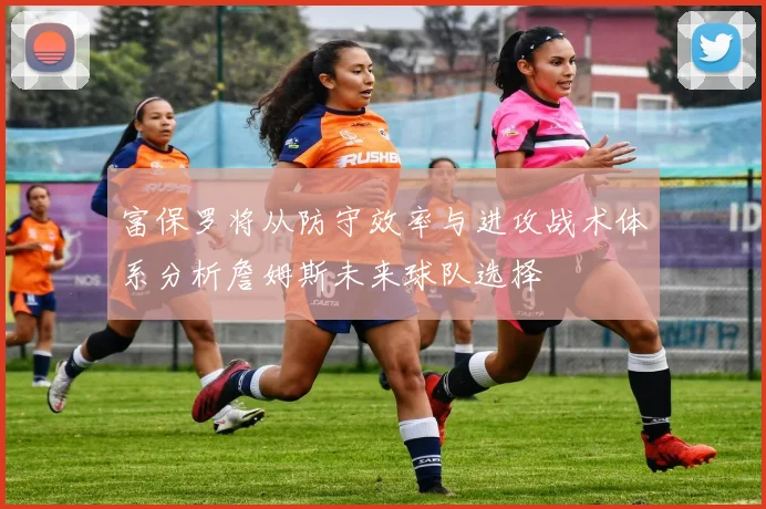 富保罗将从防守效率与进攻战术体系分析詹姆斯未来球队选择