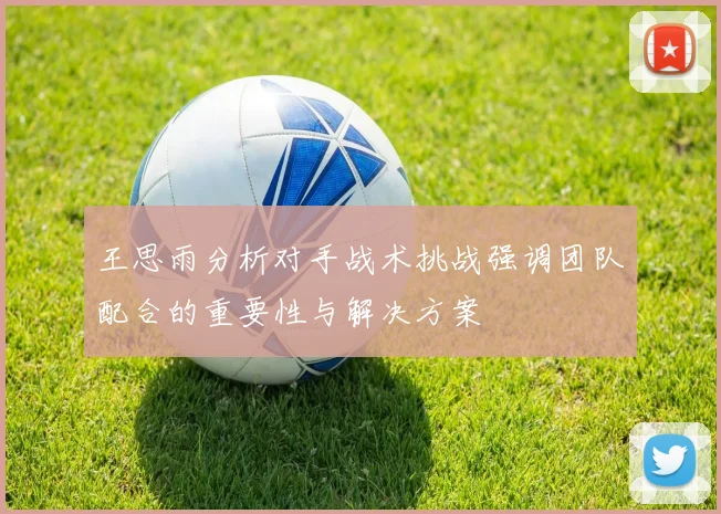 王思雨分析对手战术挑战强调团队配合的重要性与解决方案