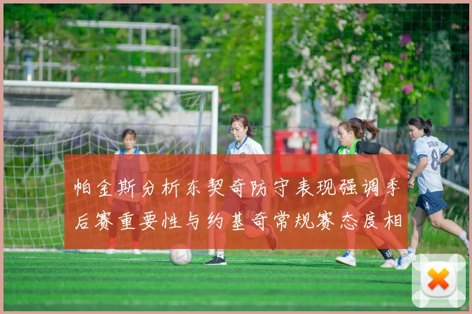 帕金斯分析东契奇防守表现强调季后赛重要性与约基奇常规赛态度相似