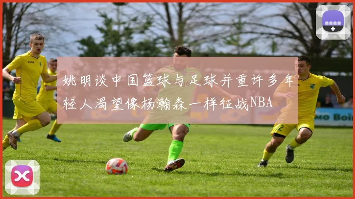 姚明谈中国篮球与足球并重许多年轻人渴望像杨瀚森一样征战NBA