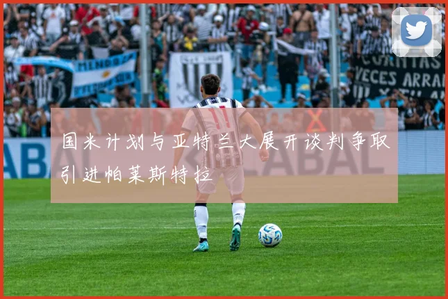 国米计划与亚特兰大展开谈判争取引进帕莱斯特拉