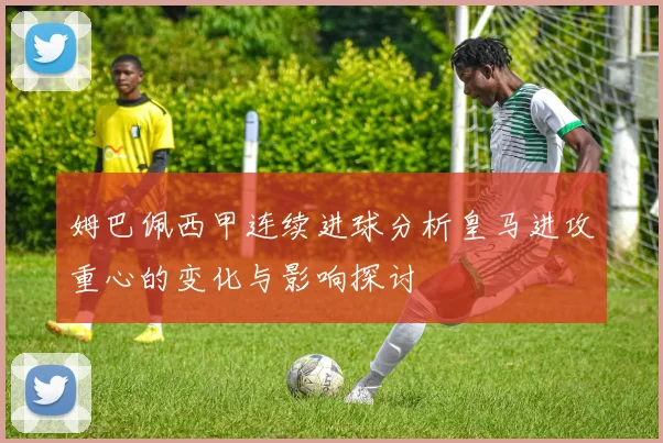 姆巴佩西甲连续进球分析皇马进攻重心的变化与影响探讨