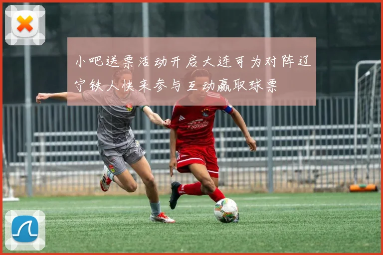 小吧送票活动开启大连可为对阵辽宁铁人快来参与互动赢取球票