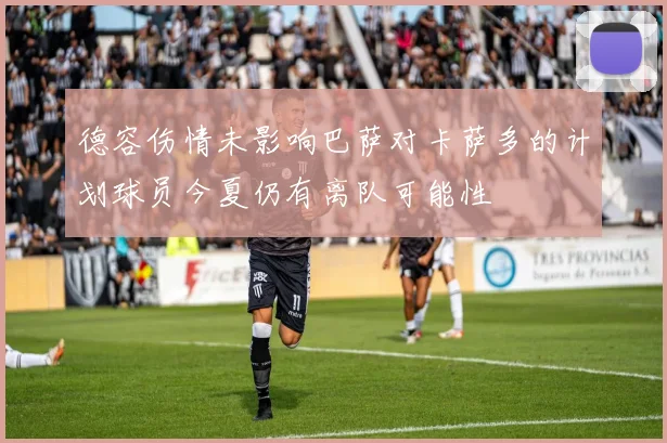德容伤情未影响巴萨对卡萨多的计划球员今夏仍有离队可能性