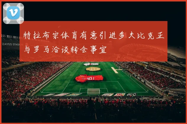特拉布宗体育有意引进多夫比克正与罗马洽谈转会事宜