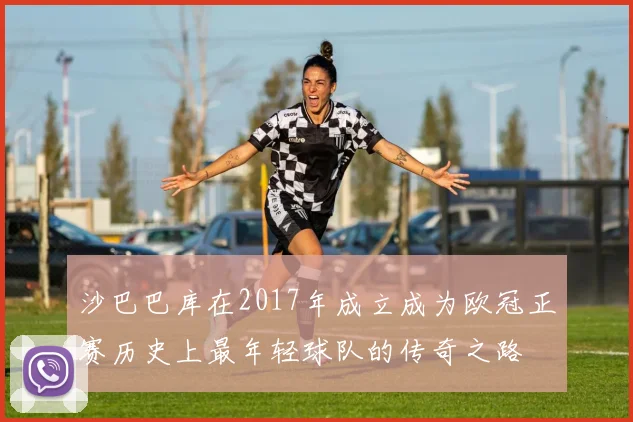 沙巴巴库在2017年成立成为欧冠正赛历史上最年轻球队的传奇之路