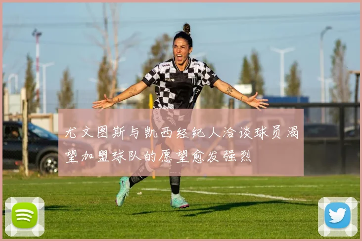 尤文图斯与凯西经纪人洽谈球员渴望加盟球队的愿望愈发强烈