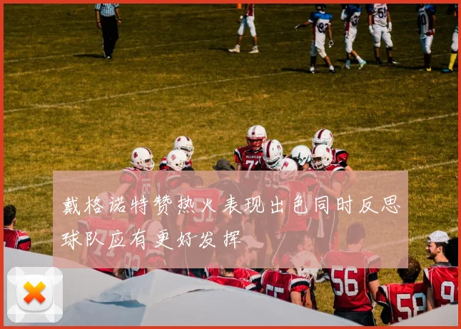 戴格诺特赞热火表现出色同时反思球队应有更好发挥