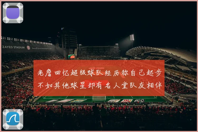 老詹回忆超级球队经历称自己起步不如其他球星却有名人堂队友相伴
