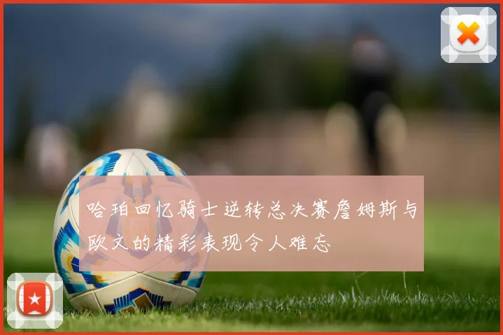哈珀回忆骑士逆转总决赛詹姆斯与欧文的精彩表现令人难忘