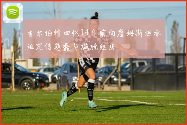吉尔伯特回忆14年前向詹姆斯坦承诅咒信愚蠢与尴尬经历