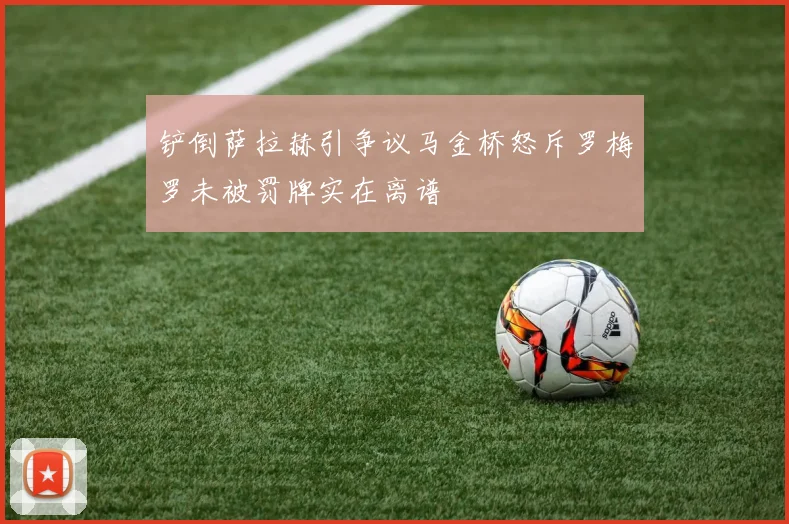 铲倒萨拉赫引争议马金桥怒斥罗梅罗未被罚牌实在离谱