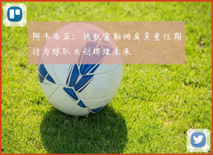 阿韦洛亚：执教富勒姆肩负重任期待与球队共创辉煌未来