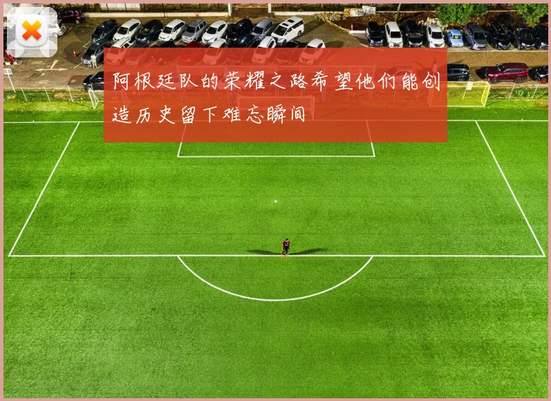 阿根廷队的荣耀之路希望他们能创造历史留下难忘瞬间
