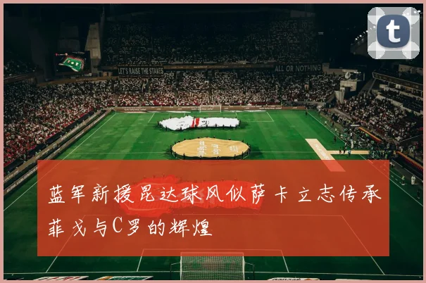 蓝军新援昆达球风似萨卡立志传承菲戈与C罗的辉煌