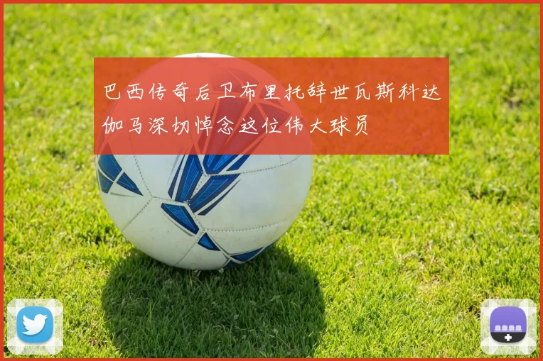 巴西传奇后卫布里托辞世瓦斯科达伽马深切悼念这位伟大球员