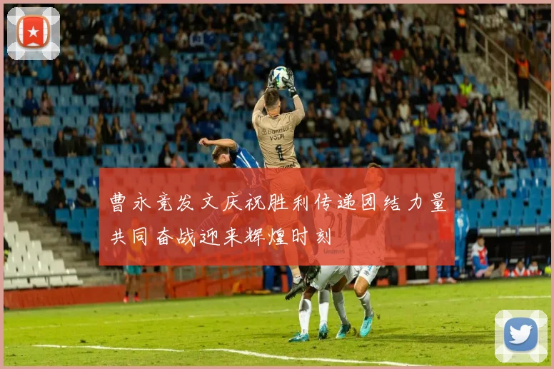 曹永竞发文庆祝胜利传递团结力量共同奋战迎来辉煌时刻