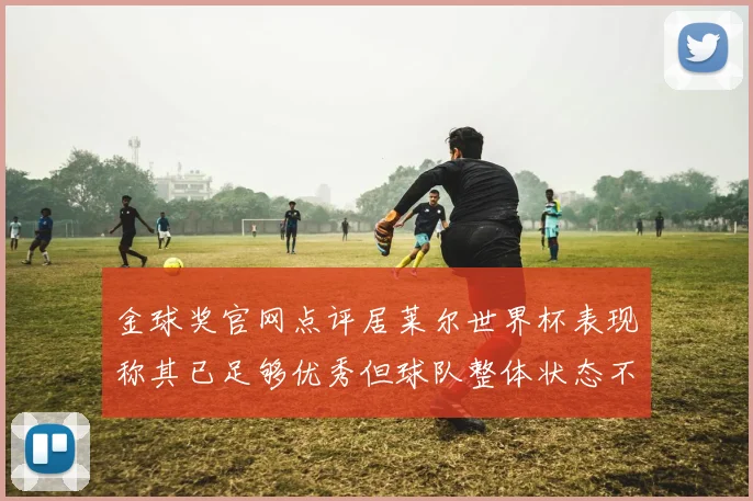 金球奖官网点评居莱尔世界杯表现称其已足够优秀但球队整体状态不佳
