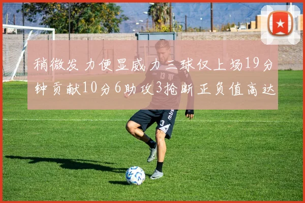 稍微发力便显威力三球仅上场19分钟贡献10分6助攻3抢断正负值高达22