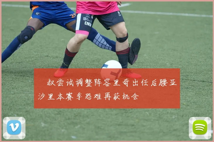 囧叔尝试调整阵容里奇出任后腰亚沙里本赛季恐难再获机会